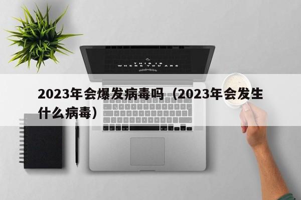 2023年会爆发病毒吗(2023年会发生什么病毒)