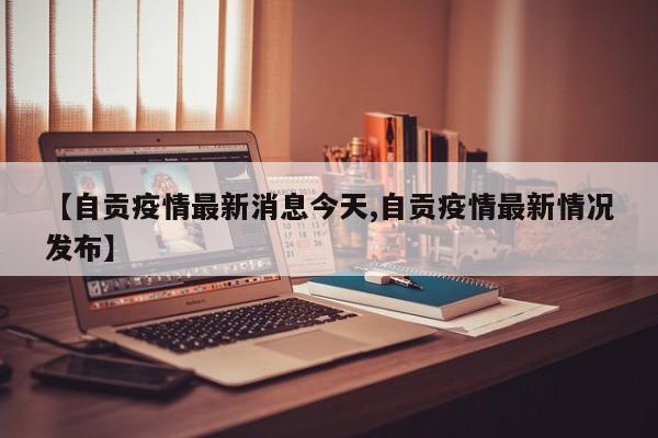 【自贡疫情最新消息今天,自贡疫情最新情况发布】