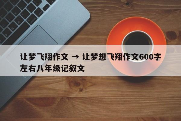 让梦飞翔作文 → 让梦想飞翔作文600字左右八年级记叙文