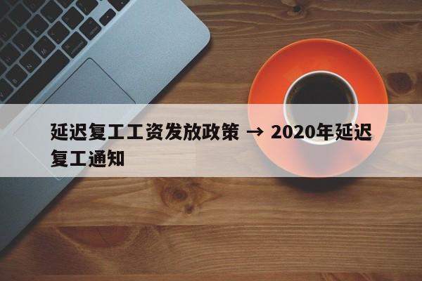 延迟复工工资发放政策 → 2020年延迟复工通知