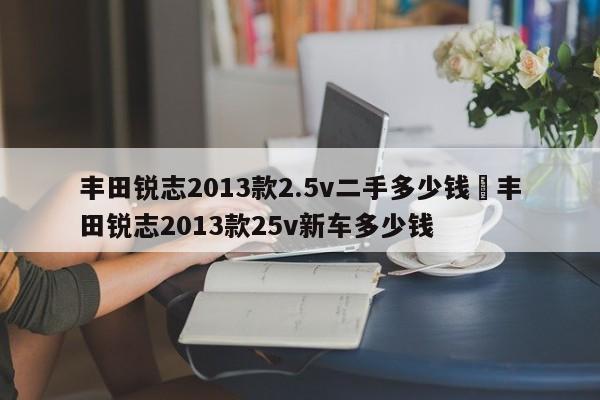 丰田锐志2013款2.5v二手多少钱›丰田锐志2013款25v新车多少钱