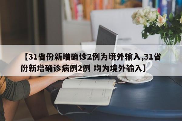 【31省份新增确诊2例为境外输入,31省份新增确诊病例2例 均为境外输入】