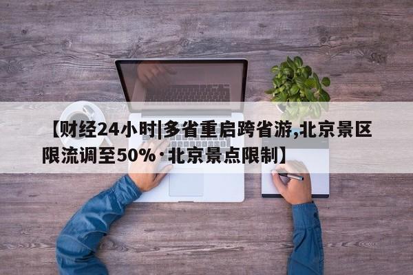 【财经24小时|多省重启跨省游,北京景区限流调至50%·北京景点限制】