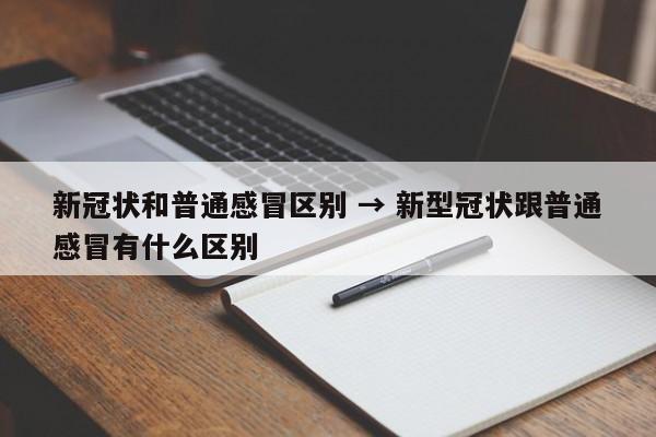 新冠状和普通感冒区别 → 新型冠状跟普通感冒有什么区别