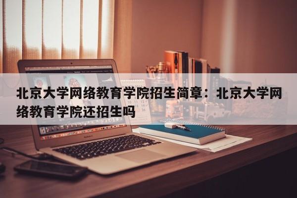 北京大学网络教育学院招生简章:北京大学网络教育学院还招生吗