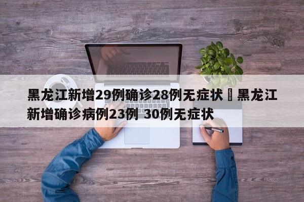 黑龙江新增29例确诊28例无症状›黑龙江新增确诊病例23例 30例无症状
