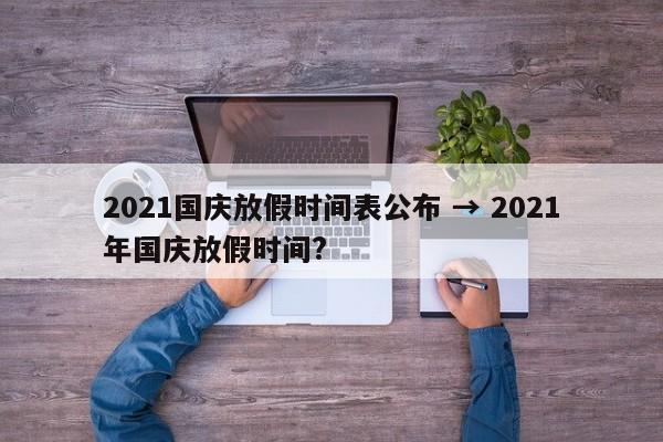 2021国庆放假时间表公布 → 2021年国庆放假时间?