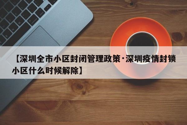 【深圳全市小区封闭管理政策·深圳疫情封锁小区什么时候解除】