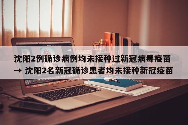 沈阳2例确诊病例均未接种过新冠病毒疫苗 → 沈阳2名新冠确诊患者均未接种新冠疫苗