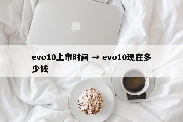 evo10上市时间 → evo10现在多少钱