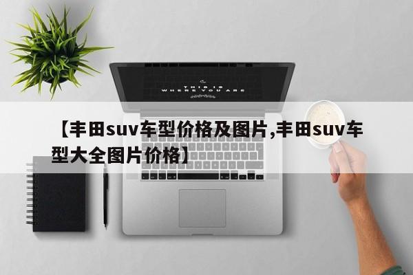 【丰田suv车型价格及图片,丰田suv车型大全图片价格】