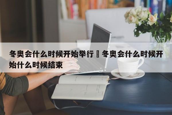 冬奥会什么时候开始举行›冬奥会什么时候开始什么时候结束