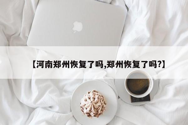 【河南郑州恢复了吗,郑州恢复了吗?】