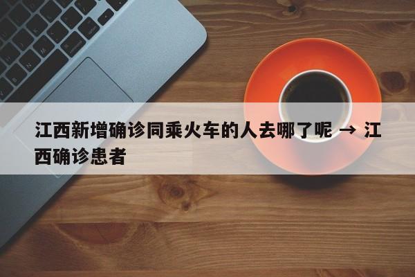 江西新增确诊同乘火车的人去哪了呢 → 江西确诊患者