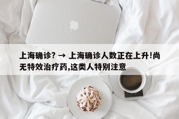 上海确诊? → 上海确诊人数正在上升!尚无特效治疗药,这类人特别注意