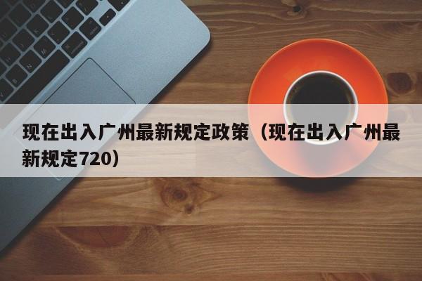 现在出入广州最新规定政策(现在出入广州最新规定720)