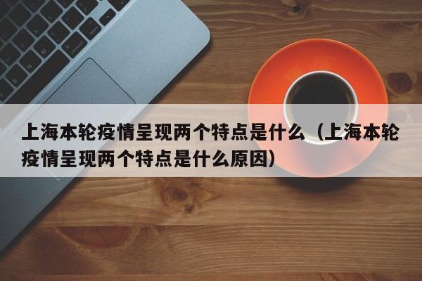 上海本轮疫情呈现两个特点是什么(上海本轮疫情呈现两个特点是什么原因)