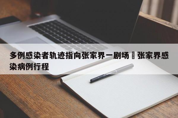 多例感染者轨迹指向张家界一剧场›张家界感染病例行程