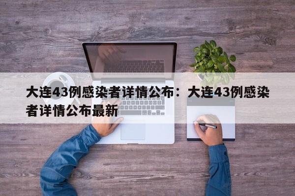 大连43例感染者详情公布:大连43例感染者详情公布最新