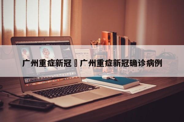 广州重症新冠›广州重症新冠确诊病例
