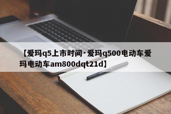 【爱玛q5上市时间·爱玛q500电动车爱玛电动车am800dqt21d】
