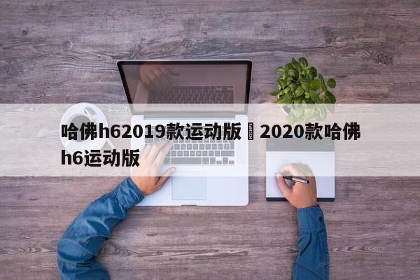 哈佛h62019款运动版›2020款哈佛h6运动版