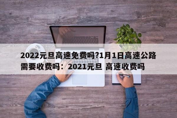 2022元旦高速免费吗?1月1日高速公路需要收费吗:2021元旦 高速收费吗