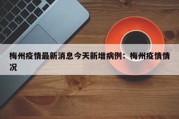 梅州疫情最新消息今天新增病例:梅州疫情情况