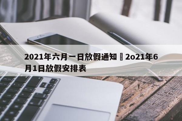 2021年六月一日放假通知›2o21年6月1日放假安排表