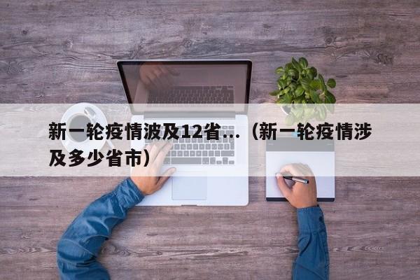 新一轮疫情波及12省...(新一轮疫情涉及多少省市)