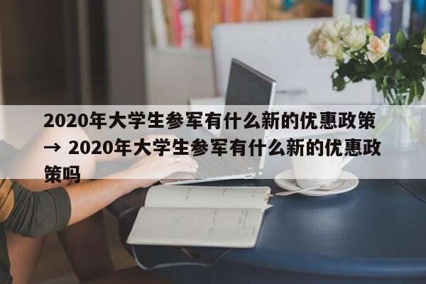 2020年大学生参军有什么新的优惠政策 → 2020年大学生参军有什么新的优惠政策吗