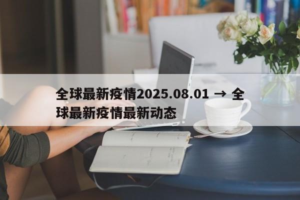 全球最新疫情2025.08.01 → 全球最新疫情最新动态