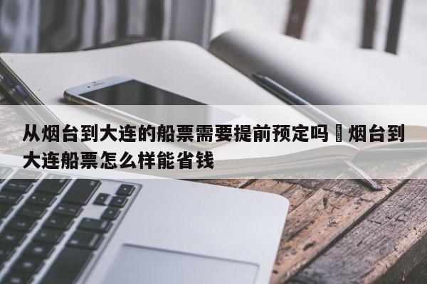 从烟台到大连的船票需要提前预定吗›烟台到大连船票怎么样能省钱