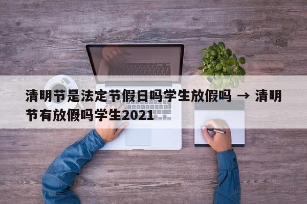 清明节是法定节假日吗学生放假吗 → 清明节有放假吗学生2021