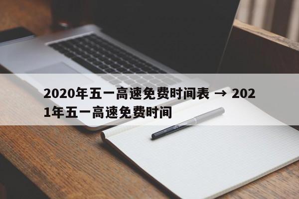 2020年五一高速免费时间表 → 2021年五一高速免费时间