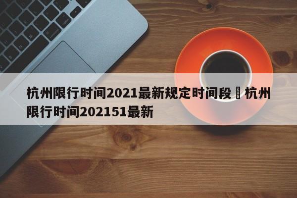 杭州限行时间2021最新规定时间段›杭州限行时间202151最新