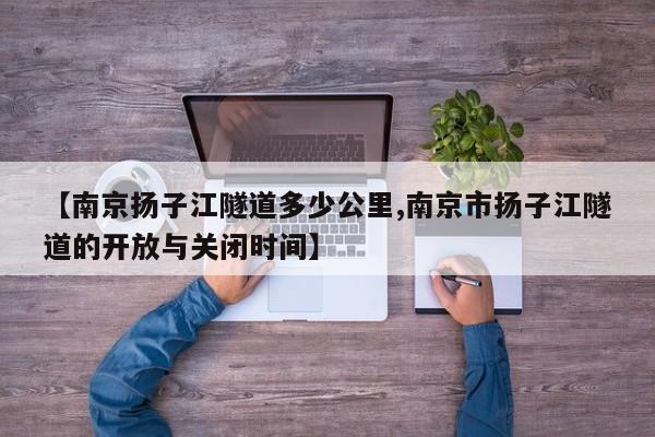 【南京扬子江隧道多少公里,南京市扬子江隧道的开放与关闭时间】