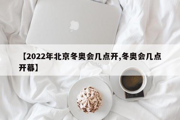 【2022年北京冬奥会几点开,冬奥会几点开幕】