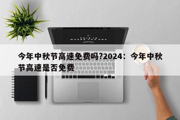 今年中秋节高速免费吗?2024:今年中秋节高速是否免费