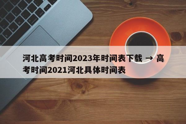 河北高考时间2023年时间表下载 → 高考时间2021河北具体时间表