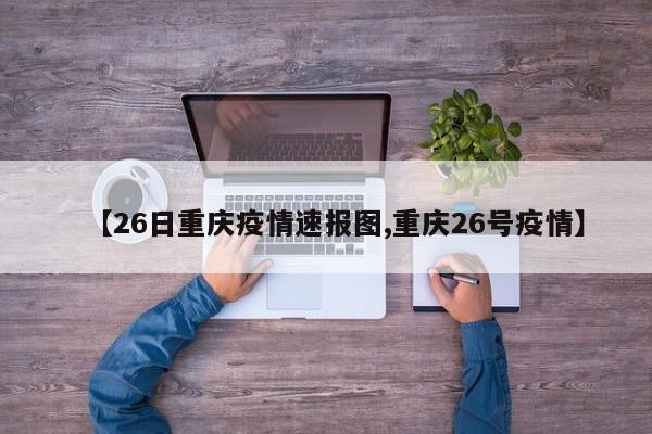 【26日重庆疫情速报图,重庆26号疫情】