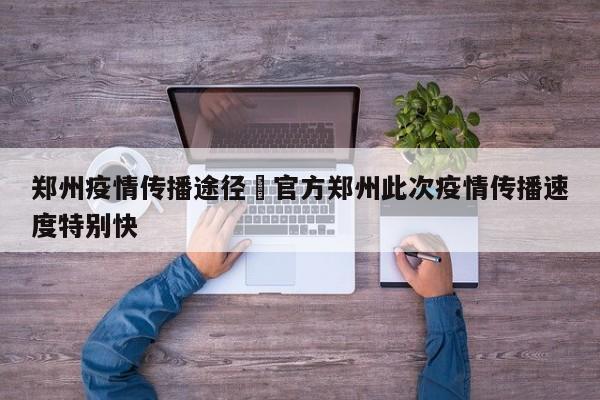 郑州疫情传播途径›官方郑州此次疫情传播速度特别快