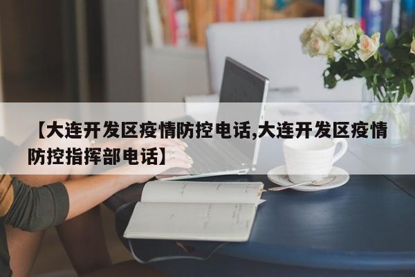 【大连开发区疫情防控电话,大连开发区疫情防控指挥部电话】