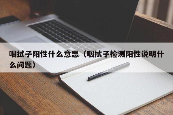 咽拭子阳性什么意思(咽拭子检测阳性说明什么问题)