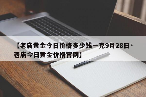 【老庙黄金今日价格多少钱一克9月28日·老庙今日黄金价格官网】