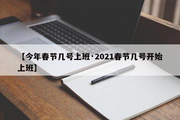 【今年春节几号上班·2021春节几号开始上班】