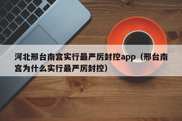 河北邢台南宫实行最严厉封控app(邢台南宫为什么实行最严厉封控)