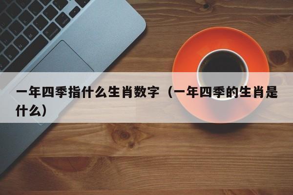 一年四季指什么生肖数字(一年四季的生肖是什么)