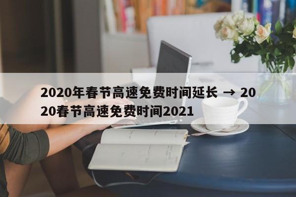 2020年春节高速免费时间延长 → 2020春节高速免费时间2021