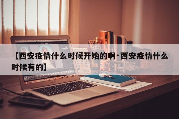 【西安疫情什么时候开始的啊·西安疫情什么时候有的】